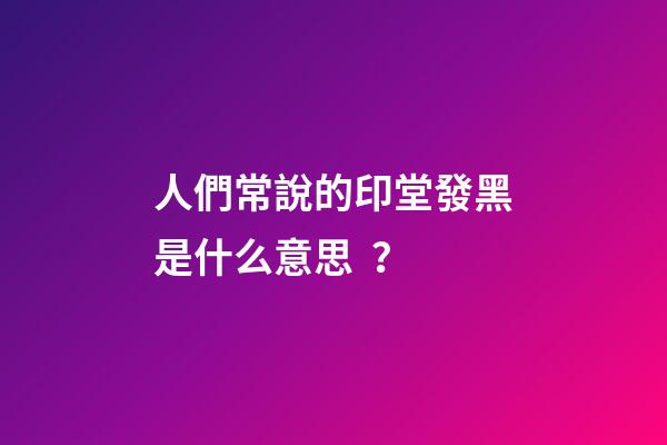 人們常說的印堂發黑是什么意思？